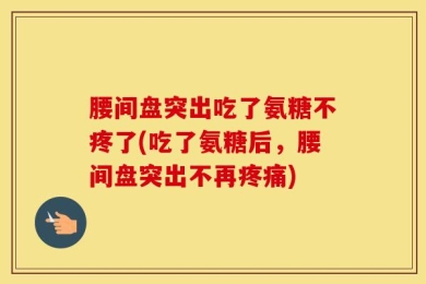 腰间盘突出吃了氨糖不疼了(吃了氨糖后，腰间盘突出不再疼痛)