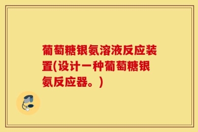 葡萄糖银氨溶液反应装置(设计一种葡萄糖银氨反应器。)