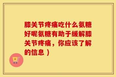 膝关节疼痛吃什么氨糖好呢氨糖有助于缓解膝关节疼痛，你应该了解的信息 )