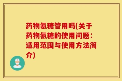 药物氨糖管用吗(关于药物氨糖的使用问题：适用范围与使用方法简介)