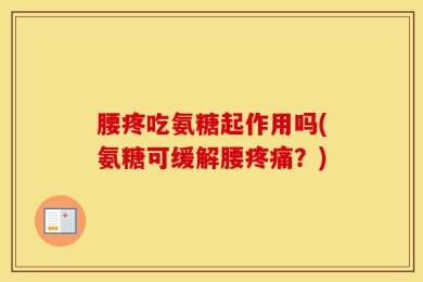 腰疼吃氨糖起作用吗(氨糖可缓解腰疼痛？)