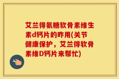 艾兰得氨糖软骨素维生素d钙片的昨用(关节健康保护，艾兰得软骨素维D钙片来帮忙)
