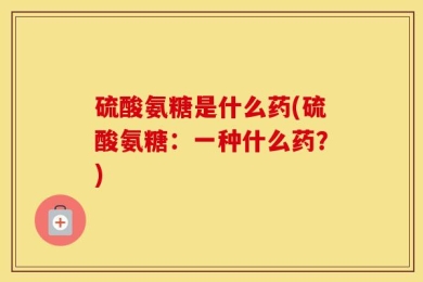 硫酸氨糖是什么药(硫酸氨糖：一种什么药？)