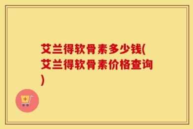 艾兰得软骨素多少钱(艾兰得软骨素价格查询)