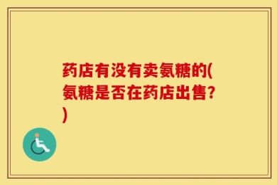 药店有没有卖氨糖的(氨糖是否在药店出售？)