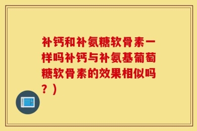 补钙和补氨糖软骨素一样吗补钙与补氨基葡萄糖软骨素的效果相似吗？)