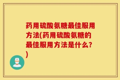 药用硫酸氨糖最佳服用方法(药用硫酸氨糖的最佳服用方法是什么？)