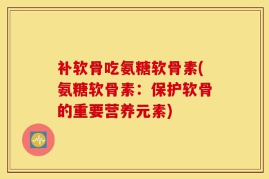补软骨吃氨糖软骨素(氨糖软骨素：保护软骨的重要营养元素)