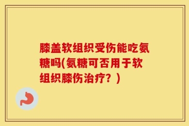 膝盖软组织受伤能吃氨糖吗(氨糖可否用于软组织膝伤治疗？)