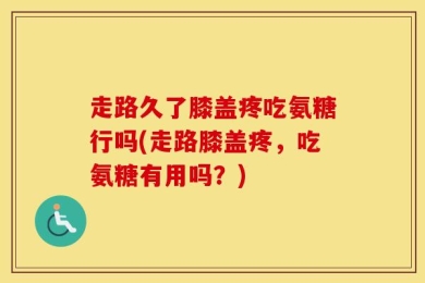 走路久了膝盖疼吃氨糖行吗(走路膝盖疼，吃氨糖有用吗？)