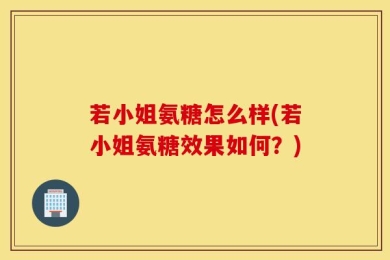 若小姐氨糖怎么样(若小姐氨糖效果如何？)