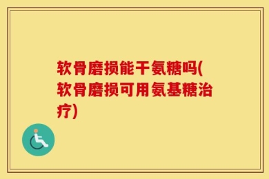 软骨磨损能干氨糖吗(软骨磨损可用氨基糖治疗)