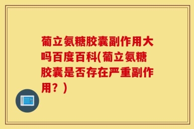葡立氨糖胶囊副作用大吗百度百科(葡立氨糖胶囊是否存在严重副作用？)
