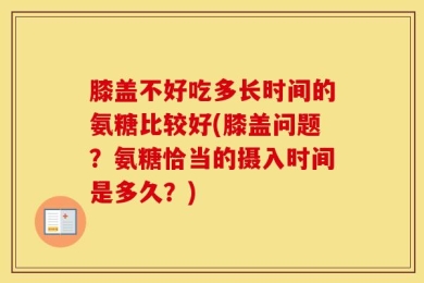 膝盖不好吃多长时间的氨糖比较好(膝盖问题？氨糖恰当的摄入时间是多久？)