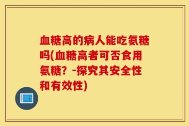 血糖高的病人能吃氨糖吗(血糖高者可否食用氨糖？-探究其安全性和有效性)