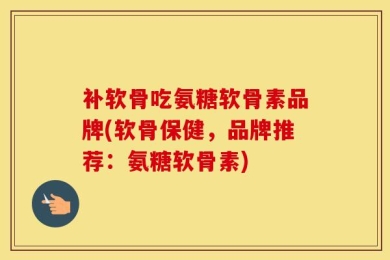 补软骨吃氨糖软骨素品牌(软骨保健，品牌推荐：氨糖软骨素)