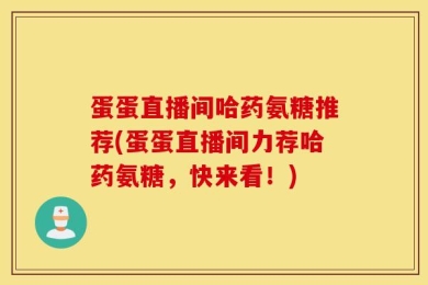 蛋蛋直播间哈药氨糖推荐(蛋蛋直播间力荐哈药氨糖，快来看！)