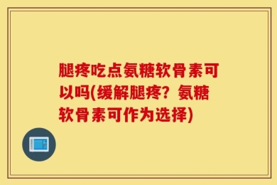 腿疼吃点氨糖软骨素可以吗(缓解腿疼？氨糖软骨素可作为选择)