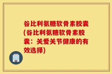 谷比利氨糖软骨素胶囊(谷比利氨糖软骨素胶囊：关爱关节健康的有效选择)