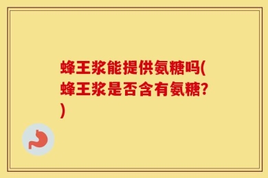 蜂王浆能提供氨糖吗(蜂王浆是否含有氨糖？)
