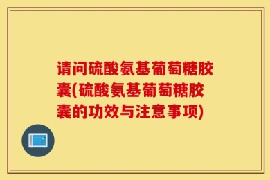 请问硫酸氨基葡萄糖胶囊(硫酸氨基葡萄糖胶囊的功效与注意事项)