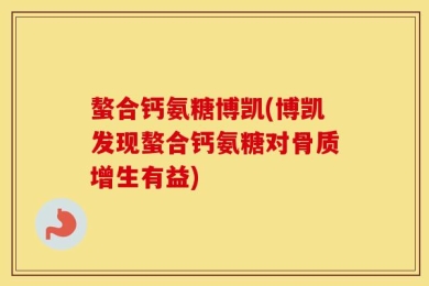 螯合钙氨糖博凯(博凯发现螯合钙氨糖对骨质增生有益)