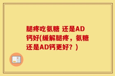 腿疼吃氨糖 还是AD钙好(缓解腿疼，氨糖还是AD钙更好？)