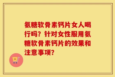 氨糖软骨素钙片女人喝行吗？针对女性服用氨糖软骨素钙片的效果和注意事项？