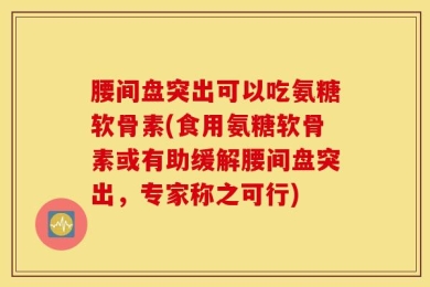 腰间盘突出可以吃氨糖软骨素(食用氨糖软骨素或有助缓解腰间盘突出，专家称之可行)