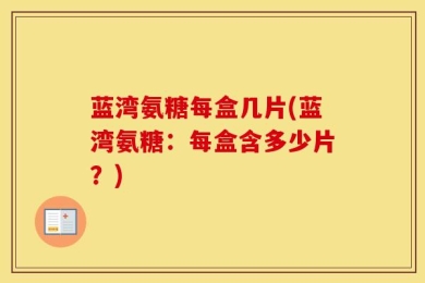 蓝湾氨糖每盒几片(蓝湾氨糖：每盒含多少片？)