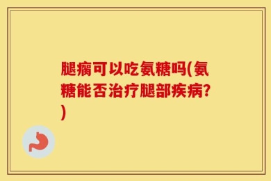 腿瘸可以吃氨糖吗(氨糖能否治疗腿部疾病？)
