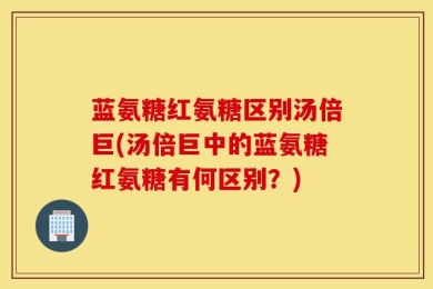 蓝氨糖红氨糖区别汤倍巨(汤倍巨中的蓝氨糖红氨糖有何区别？)