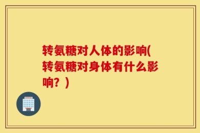 转氨糖对人体的影响(转氨糖对身体有什么影响？)