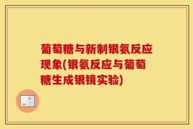 葡萄糖与新制银氨反应现象(银氨反应与葡萄糖生成银镜实验)