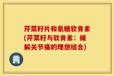 芹菜籽片和氨糖软骨素(芹菜籽与软骨素：缓解关节痛的理想组合)