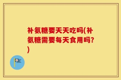 补氨糖要天天吃吗(补氨糖需要每天食用吗？)