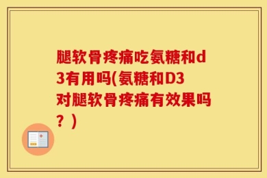 腿软骨疼痛吃氨糖和d3有用吗(氨糖和D3对腿软骨疼痛有效果吗？)