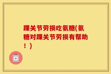 踝关节劳损吃氨糖(氨糖对踝关节劳损有帮助！)