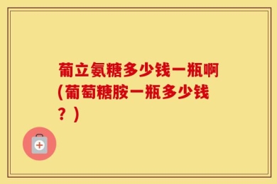 葡立氨糖多少钱一瓶啊(葡萄糖胺一瓶多少钱？)