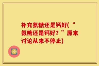 补充氨糖还是钙好(“氨糖还是钙好？”原来讨论从来不停止)