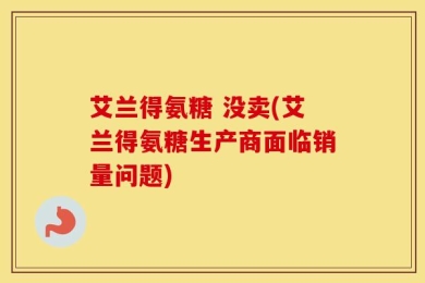 艾兰得氨糖 没卖(艾兰得氨糖生产商面临销量问题)