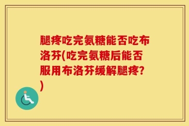 腿疼吃完氨糖能否吃布洛芬(吃完氨糖后能否服用布洛芬缓解腿疼？)