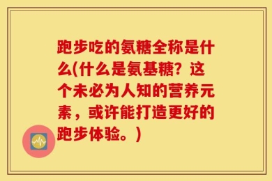 跑步吃的氨糖全称是什么(什么是氨基糖？这个未必为人知的营养元素，或许能打造更好的跑步体验。)