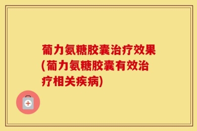 葡力氨糖胶囊治疗效果(葡力氨糖胶囊有效治疗相关疾病)