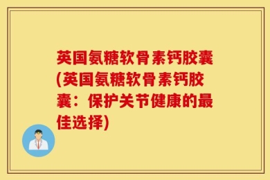 英国氨糖软骨素钙胶囊(英国氨糖软骨素钙胶囊：保护关节健康的最佳选择)