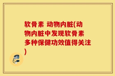 软骨素 动物内脏(动物内脏中发现软骨素 多种保健功效值得关注)