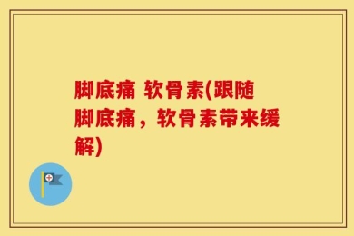 脚底痛 软骨素(跟随脚底痛，软骨素带来缓解)
