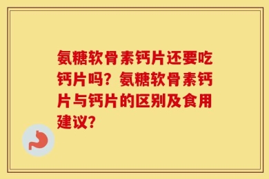 氨糖软骨素钙片还要吃钙片吗？氨糖软骨素钙片与钙片的区别及食用建议？
