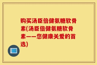 购买汤臣倍健氨糖软骨素(汤臣倍健氨糖软骨素——您健康关爱的首选)