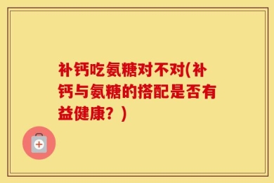 补钙吃氨糖对不对(补钙与氨糖的搭配是否有益健康？)